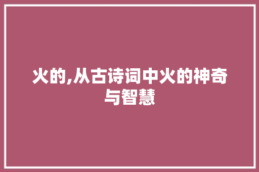 火的,从古诗词中火的神奇与智慧