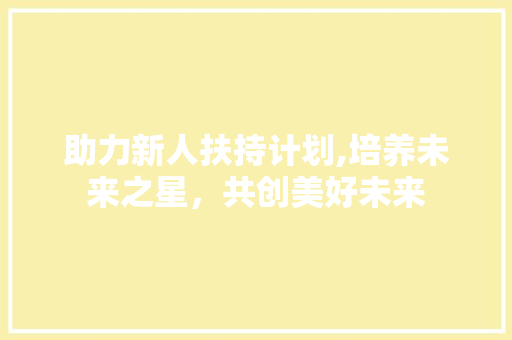助力新人扶持计划,培养未来之星，共创美好未来