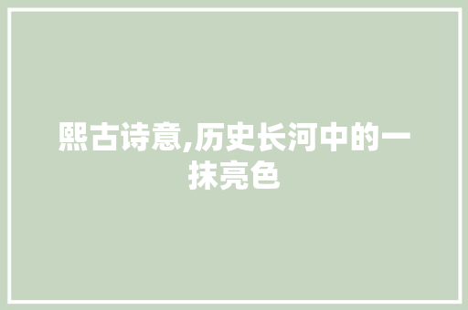 熙古诗意,历史长河中的一抹亮色