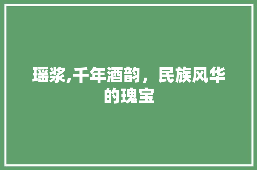瑶浆,千年酒韵，民族风华的瑰宝