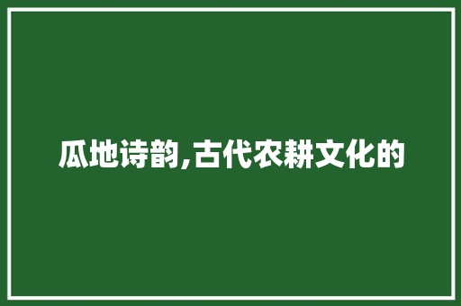 瓜地诗韵,古代农耕文化的