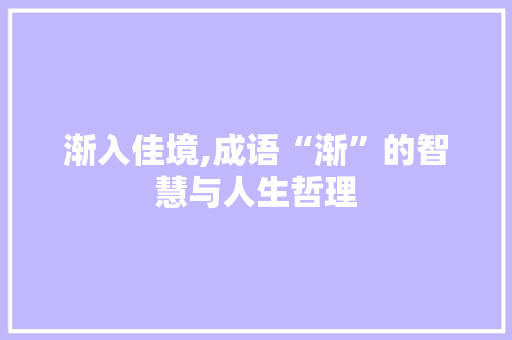 渐入佳境,成语“渐”的智慧与人生哲理