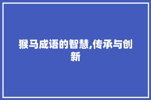猴马成语的智慧,传承与创新