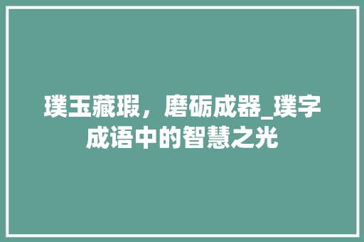 璞玉藏瑕，磨砺成器_璞字成语中的智慧之光
