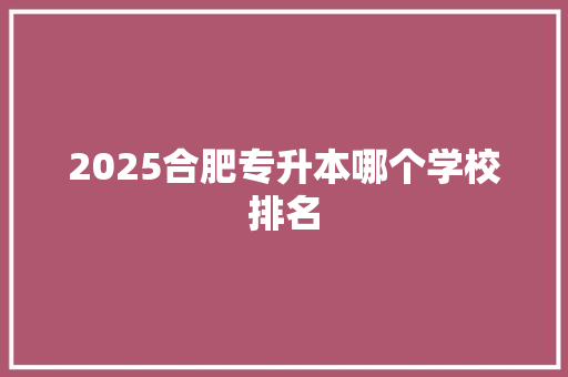 2025合肥专升本哪个学校排名