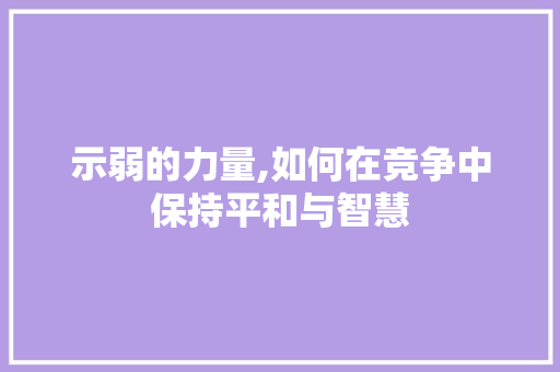 示弱的力量,如何在竞争中保持平和与智慧