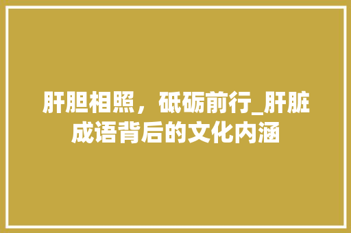 肝胆相照，砥砺前行_肝脏成语背后的文化内涵