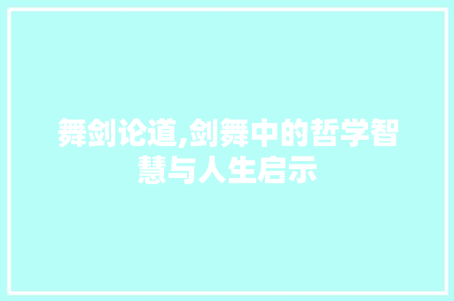舞剑论道,剑舞中的哲学智慧与人生启示