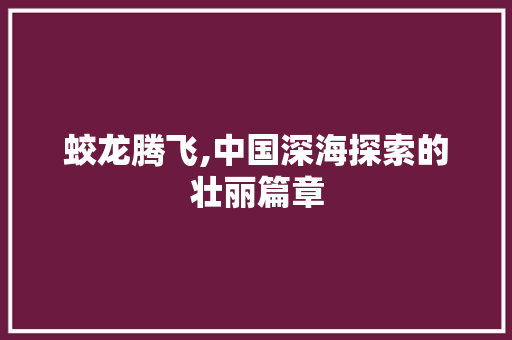 蛟龙腾飞,中国深海探索的壮丽篇章