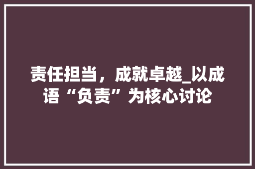 责任担当，成就卓越_以成语“负责”为核心讨论