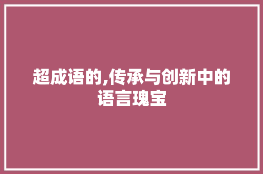 超成语的,传承与创新中的语言瑰宝