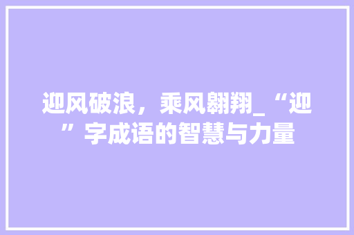 迎风破浪，乘风翱翔_“迎”字成语的智慧与力量