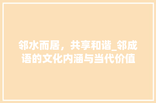 邻水而居，共享和谐_邻成语的文化内涵与当代价值