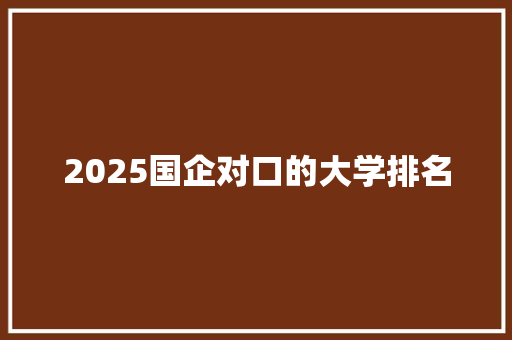2025国企对口的大学排名