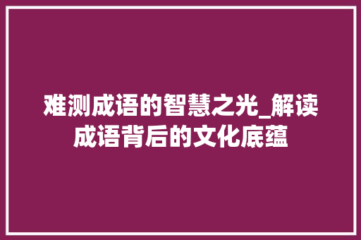难测成语的智慧之光_解读成语背后的文化底蕴