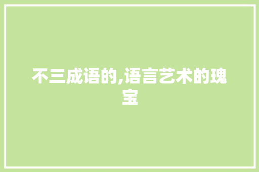 不三成语的,语言艺术的瑰宝