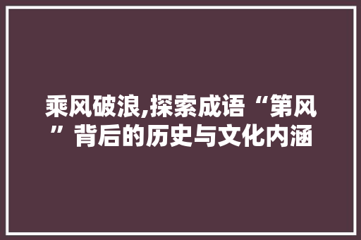 乘风破浪,探索成语“第风”背后的历史与文化内涵