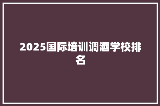 2025国际培训调酒学校排名
