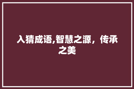 入猜成语,智慧之源，传承之美 范文资源