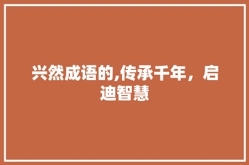 兴然成语的,传承千年，启迪智慧
