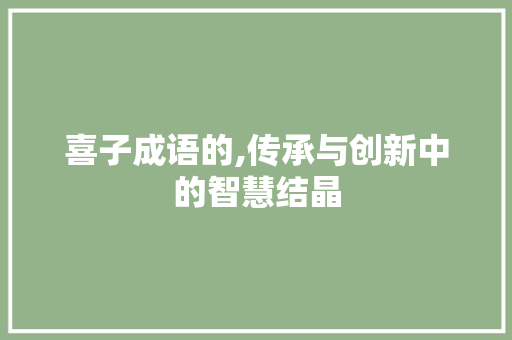 喜子成语的,传承与创新中的智慧结晶