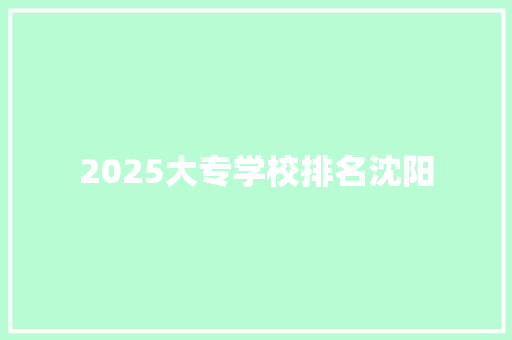 2025大专学校排名沈阳