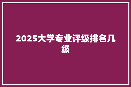 2025大学专业评级排名几级