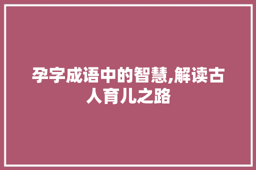 孕字成语中的智慧,解读古人育儿之路