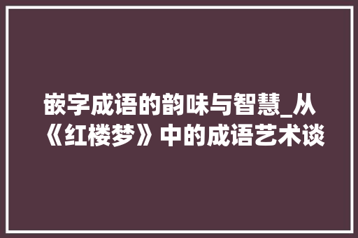 嵌字成语的韵味与智慧_从《红楼梦》中的成语艺术谈起