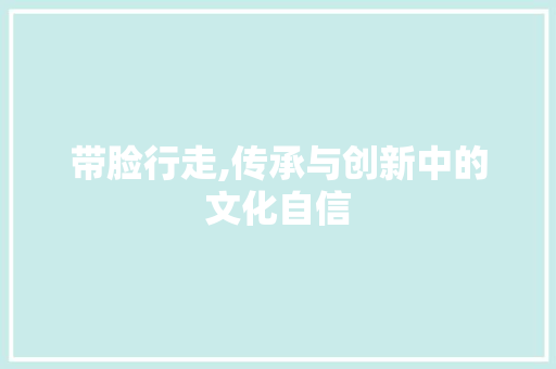 带脸行走,传承与创新中的文化自信