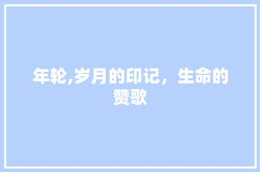 年轮,岁月的印记，生命的赞歌