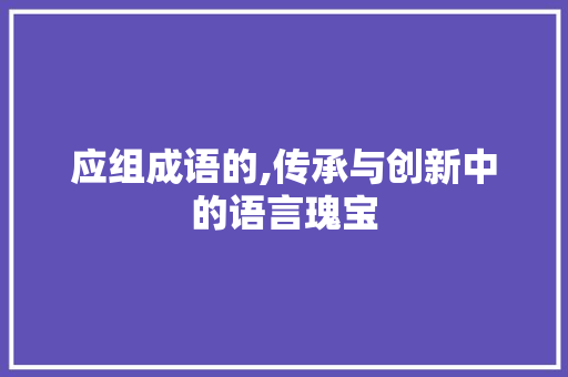 应组成语的,传承与创新中的语言瑰宝