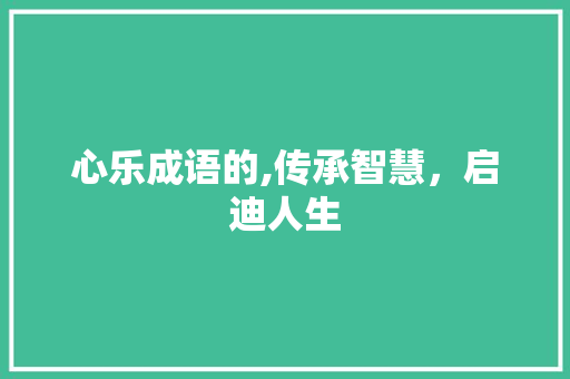 心乐成语的,传承智慧，启迪人生