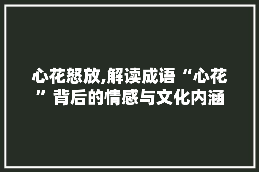 心花怒放,解读成语“心花”背后的情感与文化内涵
