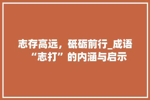 志存高远，砥砺前行_成语“志打”的内涵与启示