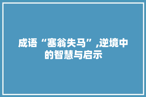 成语“塞翁失马”,逆境中的智慧与启示