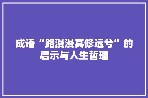 成语“路漫漫其修远兮”的启示与人生哲理
