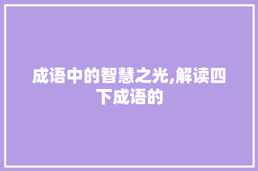 成语中的智慧之光,解读四下成语的