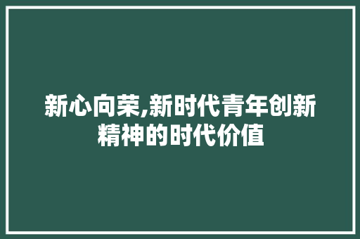 新心向荣,新时代青年创新精神的时代价值