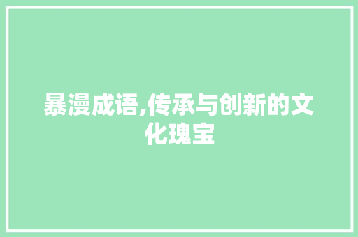 暴漫成语,传承与创新的文化瑰宝