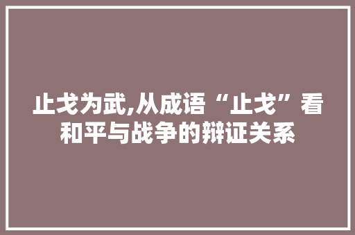 止戈为武,从成语“止戈”看和平与战争的辩证关系