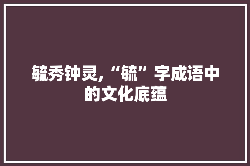 毓秀钟灵,“毓”字成语中的文化底蕴