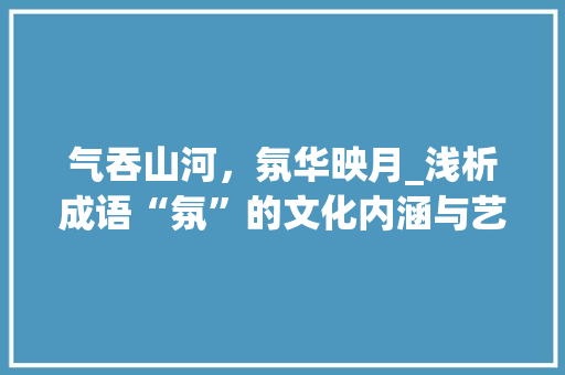 气吞山河，氛华映月_浅析成语“氛”的文化内涵与艺术