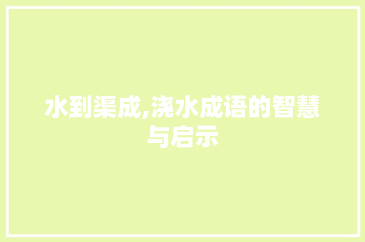 水到渠成,浇水成语的智慧与启示