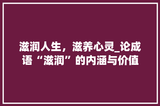 滋润人生，滋养心灵_论成语“滋润”的内涵与价值