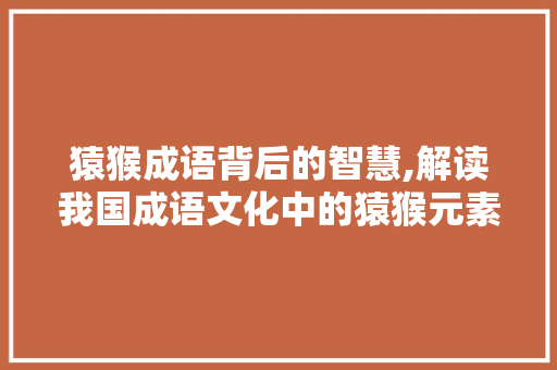 猿猴成语背后的智慧,解读我国成语文化中的猿猴元素