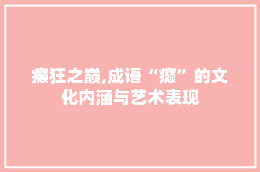 癫狂之巅,成语“癫”的文化内涵与艺术表现