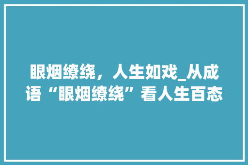 眼烟缭绕，人生如戏_从成语“眼烟缭绕”看人生百态