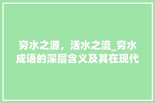 穷水之源，活水之流_穷水成语的深层含义及其在现代社会的价值