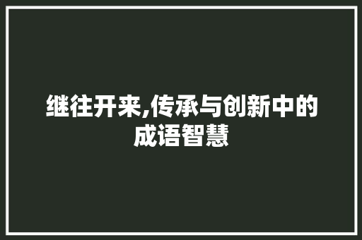 继往开来,传承与创新中的成语智慧